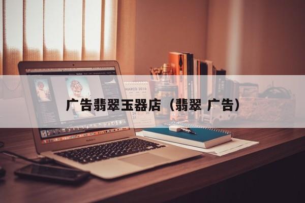 买球-广告翡翠玉器店（翡翠 广告）